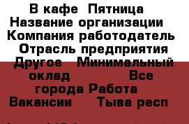 В кафе "Пятница › Название организации ­ Компания-работодатель › Отрасль предприятия ­ Другое › Минимальный оклад ­ 25 000 - Все города Работа » Вакансии   . Тыва респ.